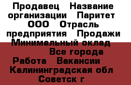 Продавец › Название организации ­ Паритет, ООО › Отрасль предприятия ­ Продажи › Минимальный оклад ­ 18 000 - Все города Работа » Вакансии   . Калининградская обл.,Советск г.